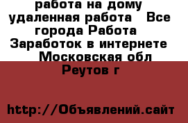 работа на дому, удаленная работа - Все города Работа » Заработок в интернете   . Московская обл.,Реутов г.